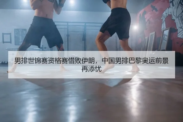男排世锦赛资格赛惜败伊朗，中国男排巴黎奥运前景再添忧