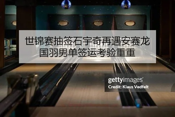 世锦赛抽签石宇奇再遇安赛龙 国羽男单签运考验重重（yaxin）